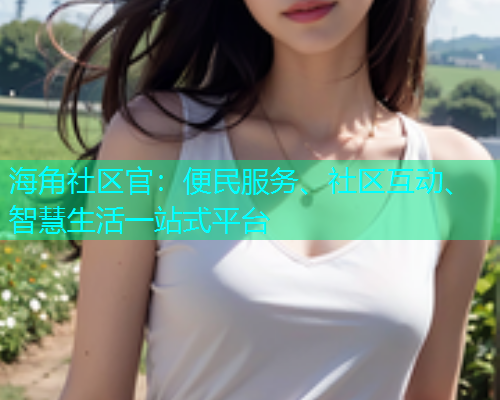 海角社区官:便民服务、社区互动、智慧生活一站式平台 海角社区官:便民服务、社区互动、智慧生活一站式平台