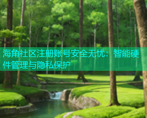 海角社区注册账号安全无忧：智能硬件管理与隐私保护