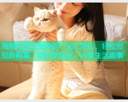 海角社区注册难题？加入我们，轻松发现新鲜事、结识新朋友、分享生活趣事