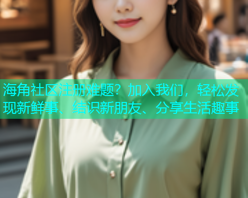海角社区注册难题？加入我们，轻松发现新鲜事、结识新朋友、分享生活趣事
