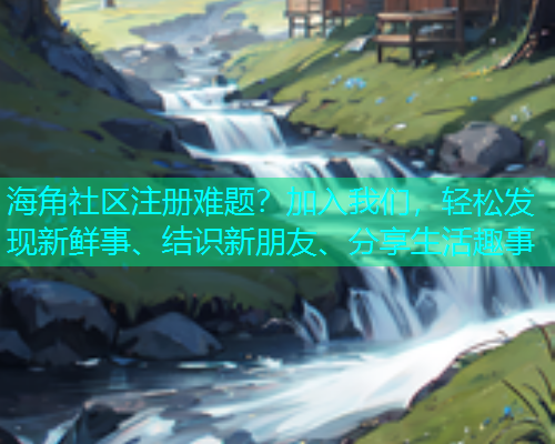 海角社区注册难题？加入我们，轻松发现新鲜事、结识新朋友、分享生活趣事