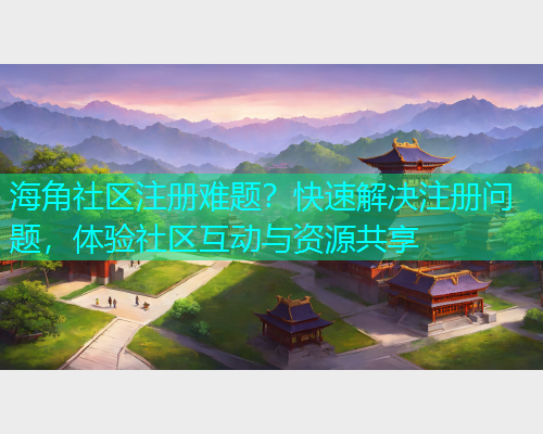 海角社区注册难题？快速解决注册问题，体验社区互动与资源共享