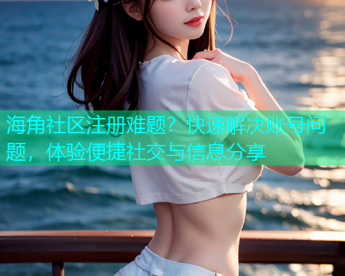 海角社区注册难题？快速解决账号问题，体验便捷社交与信息分享