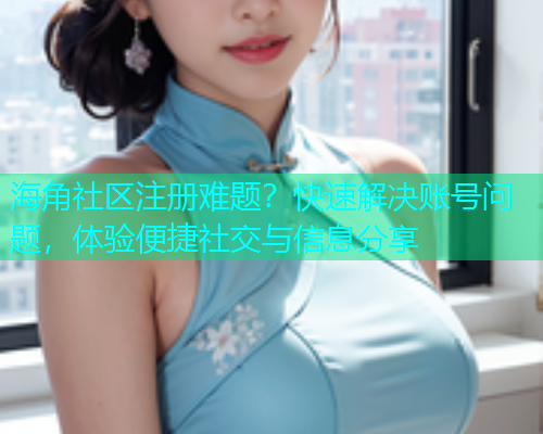 海角社区注册难题？快速解决账号问题，体验便捷社交与信息分享