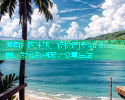 海角社区注册，轻松连接你的社交圈，发现新朋友，分享生活