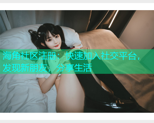 海角社区注册：快速加入社交平台，发现新朋友，分享生活