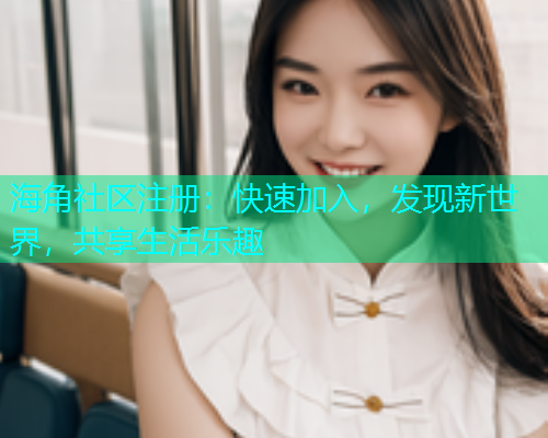 海角社区注册：快速加入，发现新世界，共享生活乐趣