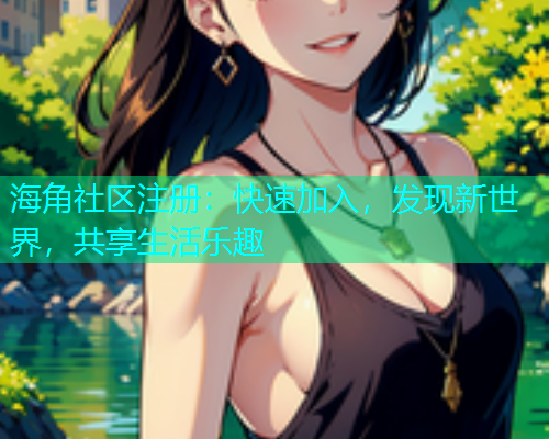 海角社区注册：快速加入，发现新世界，共享生活乐趣