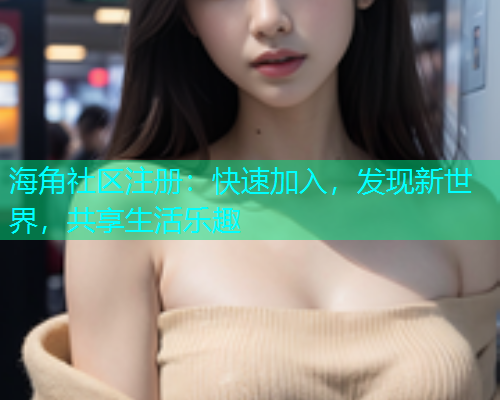 海角社区注册：快速加入，发现新世界，共享生活乐趣
