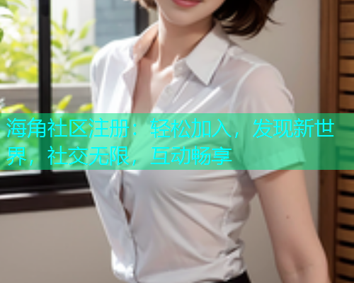 海角社区注册：轻松加入，发现新世界，社交无限，互动畅享