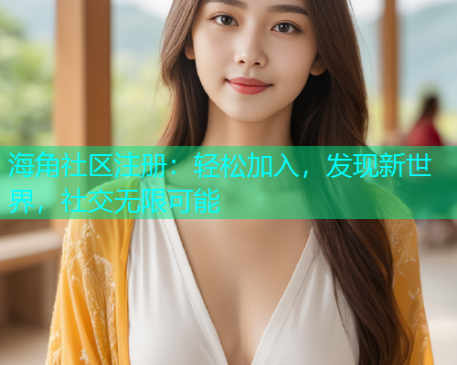 海角社区注册：轻松加入，发现新世界，社交无限可能