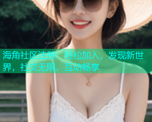 海角社区注册：轻松加入，发现新世界，社交无限，互动畅享