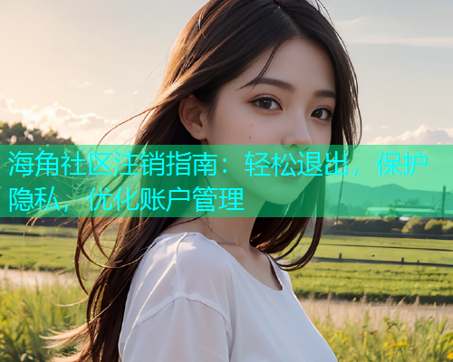 海角社区注销指南：轻松退出，保护隐私，优化账户管理