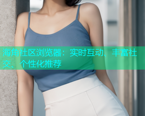 海角社区浏览器:实时互动、丰富社交、个性化推荐 海角社区浏览器:实时互动、丰富社交、个性化推荐