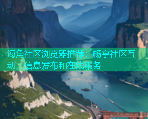 海角社区浏览器推荐：畅享社区互动、信息发布和在线服务