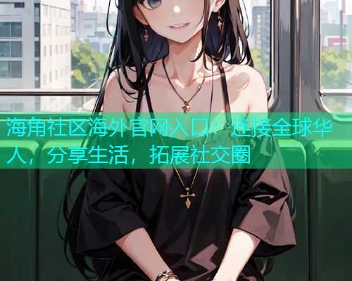 海角社区海外官网入口:连接全球华人,分享生活,拓展社交圈 海角社区海外官网入口:连接全球华人,分享生活,拓展社交圈