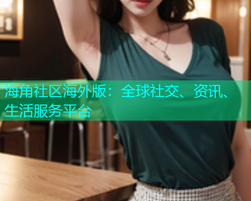 海角社区海外版：全球社交、资讯、生活服务平台