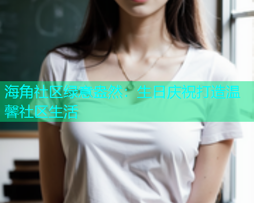 海角社区绿意盎然：生日庆祝打造温馨社区生活