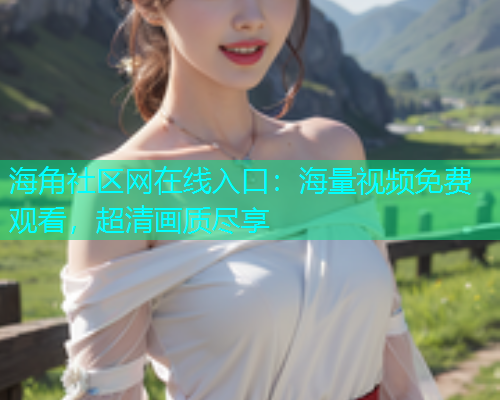 海角社区网在线入口：海量视频免费观看，超清画质尽享