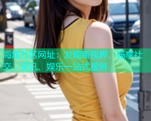 海角社区网址：发现新视界，畅享社交、资讯、娱乐一站式服务