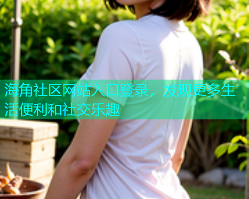 海角社区网站入口登录，发现更多生活便利和社交乐趣