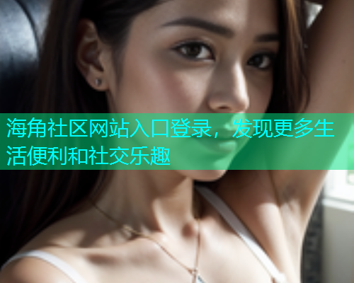 海角社区网站入口登录，发现更多生活便利和社交乐趣