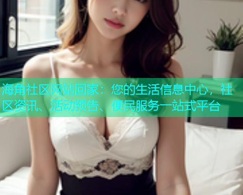 海角社区网站回家：您的生活信息中心，社区资讯、活动预告、便民服务一站式平台