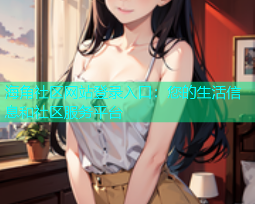 海角社区网站登录入口：您的生活信息和社区服务平台