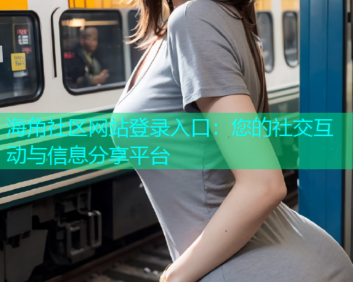 海角社区网站登录入口：您的社交互动与信息分享平台