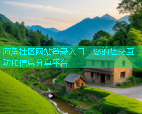 海角社区网站登录入口：您的社交互动和信息分享平台