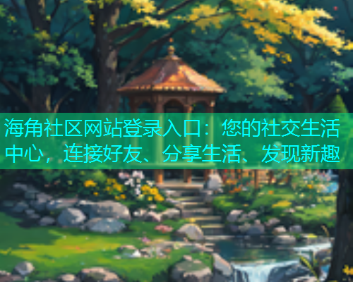 海角社区网站登录入口:您的社交生活中心,连接好友、分享生活、发现新趣 海角社区网站登录入口:您的社交生活中心,连接好友、分享生活、发现新趣