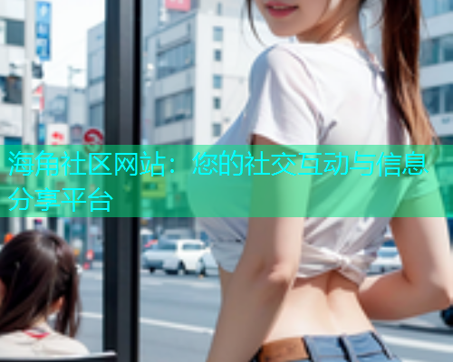 海角社区网站：您的社交互动与信息分享平台