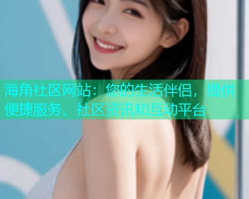海角社区网站：您的生活伴侣，提供便捷服务、社区资讯和互动平台