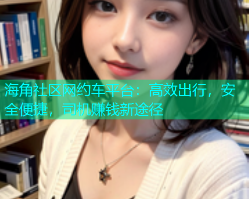 海角社区网约车平台：高效出行，安全便捷，司机赚钱新途径