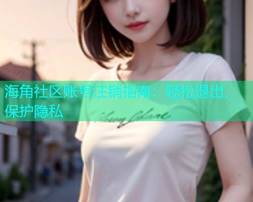 海角社区账号注销指南：轻松退出，保护隐私