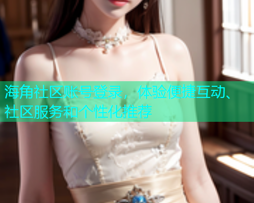 海角社区账号登录，体验便捷互动、社区服务和个性化推荐