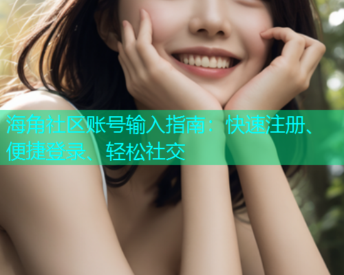 海角社区账号输入指南：快速注册、便捷登录、轻松社交