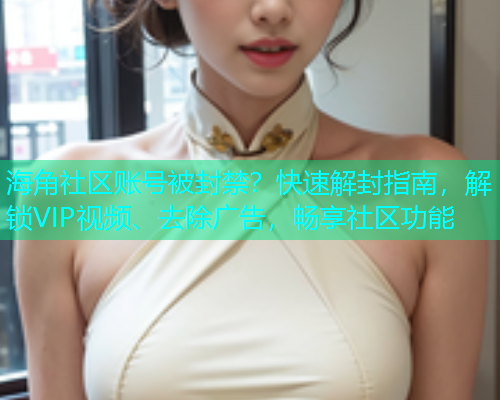 海角社区账号被封禁？快速解封指南，解锁VIP视频、去除广告，畅享社区功能