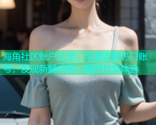 海角社区账户大全：全面收录热门账号，发现新鲜内容，提升社交体验