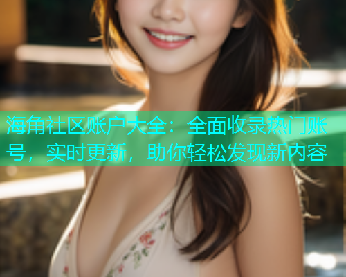海角社区账户大全：全面收录热门账号，实时更新，助你轻松发现新内容