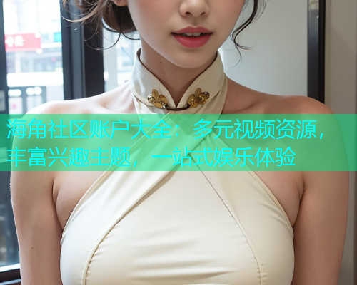海角社区账户大全：多元视频资源，丰富兴趣主题，一站式娱乐体验