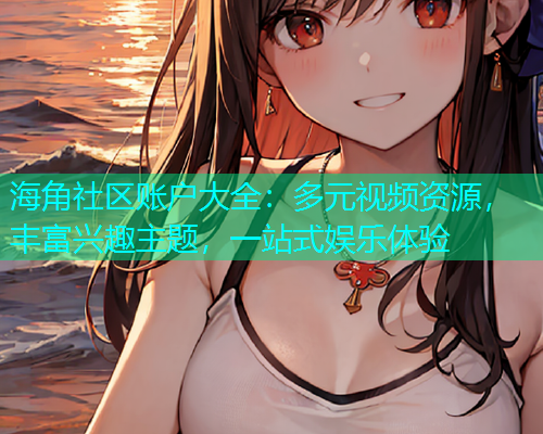 海角社区账户大全：多元视频资源，丰富兴趣主题，一站式娱乐体验