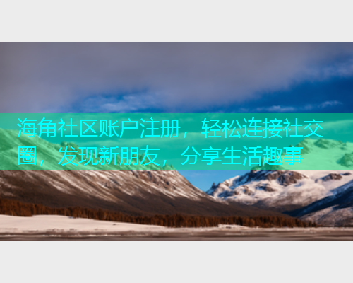 海角社区账户注册，轻松连接社交圈，发现新朋友，分享生活趣事