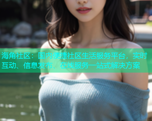 海角社区:国内便捷社区生活服务平台,实时互动、信息发布、在线服务一站式解决方案 海角社区:国内便捷社区生活服务平台,实时互动、信息发布、在线服务一站式解决方案