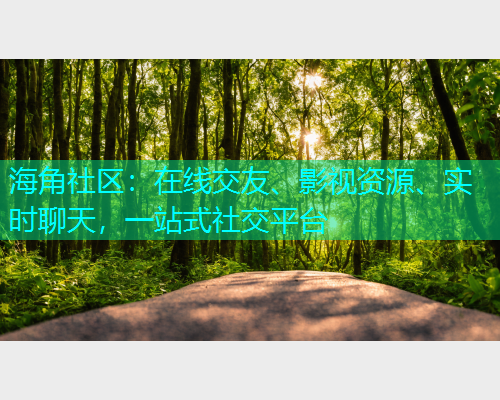 海角社区：在线交友、影视资源、实时聊天，一站式社交平台