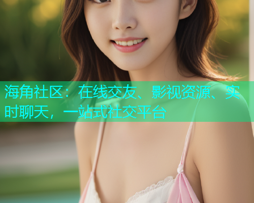 海角社区：在线交友、影视资源、实时聊天，一站式社交平台