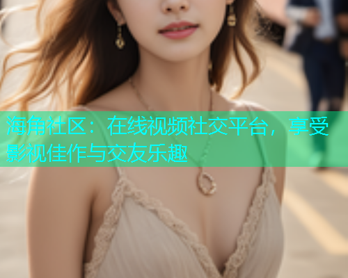 海角社区：在线视频社交平台，享受影视佳作与交友乐趣