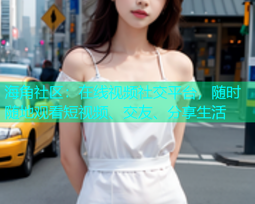 海角社区:在线视频社交平台,随时随地观看短视频、交友、分享生活 海角社区:在线视频社交平台,随时随地观看短视频、交友、分享生活