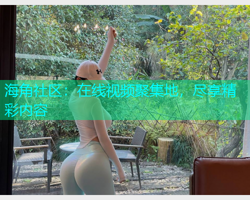 海角社区：在线视频聚集地，尽享精彩内容