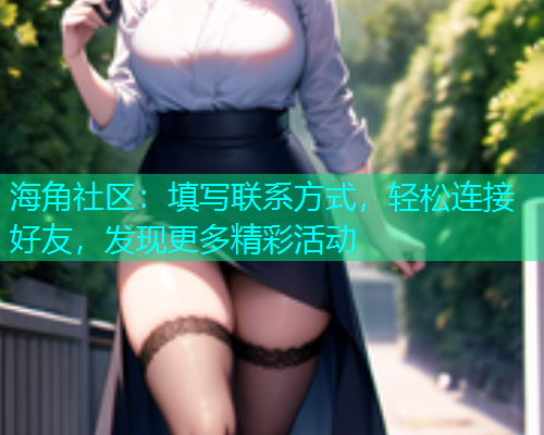 海角社区：填写联系方式，轻松连接好友，发现更多精彩活动